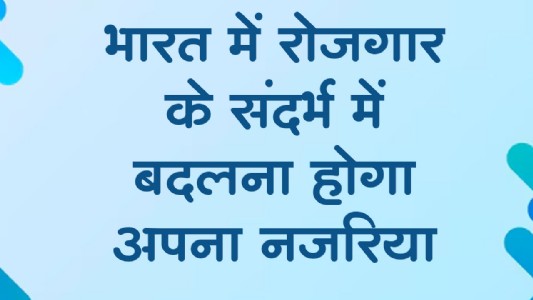 भारत में रोजगार के संदर्भ में बदलना होगा अपना नजरिया